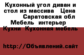 Кухонный угол:диван и стол из массива › Цена ­ 9 000 - Саратовская обл. Мебель, интерьер » Кухни. Кухонная мебель   